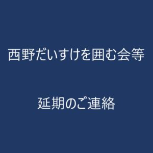 西野だいすけを囲む会等延期のご連絡